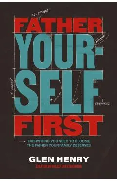 Father Yourself First: Everything You Need to Become the Father Your Family Deserves