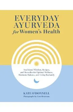 Everyday Ayurveda for Women's Health: Traditional Wisdom, Recipes, and Remedies for Optimal Wellness, Hormone Balance, and Living Radiantly