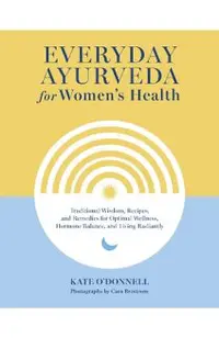 Everyday Ayurveda for Women's Health: Traditional Wisdom, Recipes, and Remedies for Optimal Wellness, Hormone Balance, and Living Radiantly
