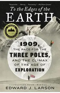 To the Edges of the Earth: 1909, the Race for the Three Poles, and the Climax of the Age of Exploration