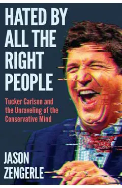 Hated by All the Right People: Tucker Carlson and the Unraveling of the Conservative Mind