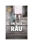 Un tata rau. Cum mi-am salvat copilul de un parinte toxic