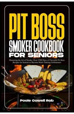 Pit Boss Smoker Cookbook for Seniors: Mastering the Art of Smoke: Over 2500 Days of Flavorful Pit Boss Recipes for Seniors to Become Multi-Tasking Gri