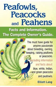 Peafowls, Peacocks and Peahens. Including Facts and Information about Blue, White, Indian and Green Peacocks. Breeding, Owning, Keeping and Raising Pe