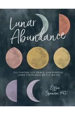 Lunar Abundance: Cultivating Joy, Peace, and Purpose Using the Phases of the Moon
