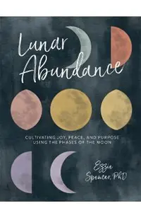 Lunar Abundance: Cultivating Joy, Peace, and Purpose Using the Phases of the Moon