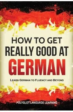 How to Get Really Good at German: Learn German to Fluency and Beyond