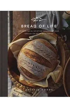 Bread of Life: Savoring the All-Satisfying Goodness of Jesus Through the Art of Bread Making