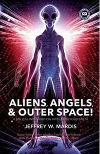ALIENS, ANGELS & OUTER SPACE! A Biblical Investigation into Life Beyond Earth