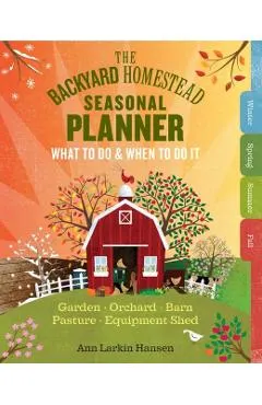 The Backyard Homestead Seasonal Planner: What to Do & When to Do It in the Garden, Orchard, Barn, Pasture & Equipment Shed
