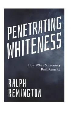 Penetrating Whiteness: How White Supremacy Built America (Navigating the Landscape of Racism, Sexism, and America's Cultural Divide)
