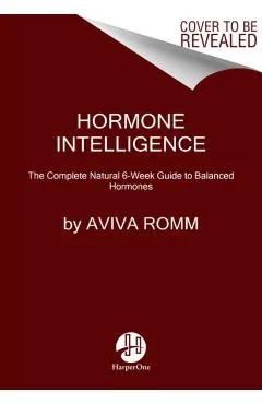 Hormone Intelligence: The Complete Guide to Calming Hormone Chaos and Restoring Your Body's Natural Blueprint for Well-Being