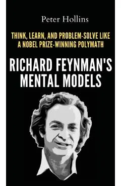 Richard Feynman's Mental Models: How to Think, Learn, and Problem-Solve Like a Nobel Prize-Winning Polymath