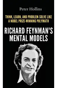 Richard Feynman's Mental Models: How to Think, Learn, and Problem-Solve Like a Nobel Prize-Winning Polymath