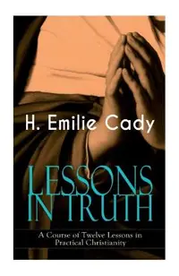 LESSONS IN TRUTH - A Course of Twelve Lessons in Practical Christianity: How to Enhance Your Confidence and Your Inner Power & How to Improve Your Spi