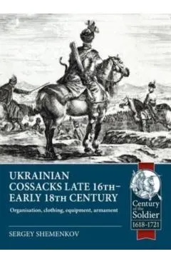 Ukrainian Cossacks Late 16th - Early 18th Century: Organisation, Clothing, Equipment, Armament