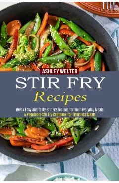 Stir Fry Recipes: A Vegetable Stir Fry Cookbook for Effortless Meals (Quick Easy and Tasty Stir Fry Recipes for Your Everyday Meals)