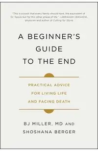 A Beginner's Guide to the End: Practical Advice for Living Life and Facing Death