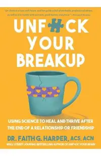 Unfuck Your Breakup: Using Science to Heal and Thrive After the End of a Relationship or Friendship