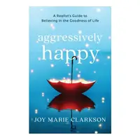 Aggressively Happy: A Realist's Guide To Believing In The Goodness Of Life