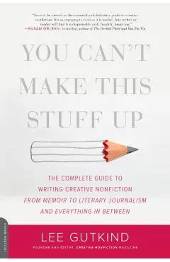 You Can't Make This Stuff Up: The Complete Guide to Writing Creative Nonfiction--From Memoir to Literary Journalism and Everything in Between