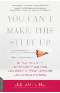 You Can't Make This Stuff Up: The Complete Guide to Writing Creative Nonfiction--From Memoir to Literary Journalism and Everything in Between