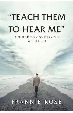 Teach Them to Hear Me: A Guide To Conversing With God