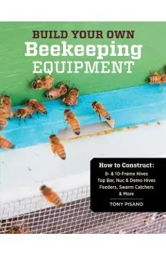 Build Your Own Beekeeping Equipment: How to Construct 8- & 10-Frame Hives; Top Bar, Nuc & Demo Hives; Feeders, Swarm Catchers & More