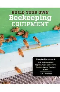 Build Your Own Beekeeping Equipment: How to Construct 8- & 10-Frame Hives; Top Bar, Nuc & Demo Hives; Feeders, Swarm Catchers & More