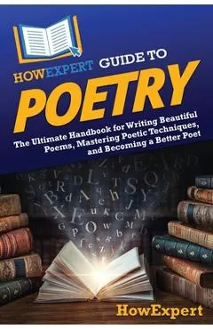HowExpert Guide to Poetry: The Ultimate Handbook for Writing Beautiful Poems, Mastering Poetic Techniques, and Becoming a Better Poet