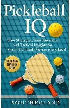 Pickleball IQ: Elite Strategies, Shot Decisions, and Tactical Insights for Smart Pickleball Players at Any Level