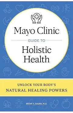 Mayo Clinic Guide to Holistic Health: Unlock Your Body's Natural Healing Powers