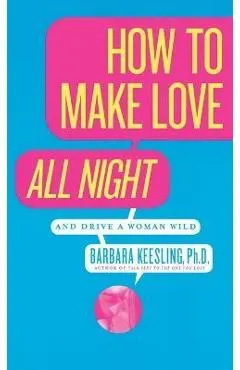 How to Make Love All Night: And Drive a Woman Wild!