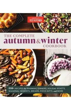 The Complete Autumn and Winter Cookbook: 550+ Recipes for Warming Dinners, Holiday Roasts, Seasonal Desserts, Breads, Foo D Gifts, and More
