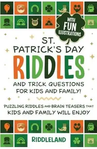 St Patrick Riddles and Trick Questions For Kids and Family: Puzzling Riddles and Brain Teasers that Kids and Family Will Enjoy Ages 7-9 9-12