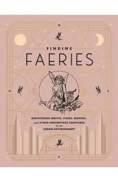 Finding Faeries: Discovering Sprites, Pixies, Redcaps, and Other Fantastical Creatures in an Urban Environment