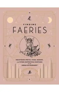 Finding Faeries: Discovering Sprites, Pixies, Redcaps, and Other Fantastical Creatures in an Urban Environment