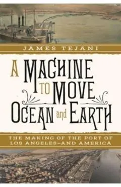 A Machine to Move Ocean and Earth: The Making of the Port of Los Angeles and America