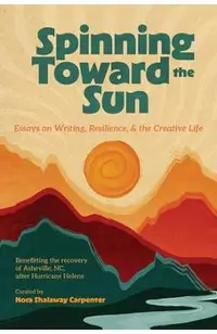 Spinning Toward the Sun: Essays on Writing, Resilience, & the Creative Life