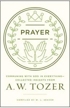 Prayer: Communing with God in Everything--Collected Insights from A. W. Tozer