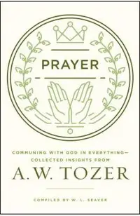 Prayer: Communing with God in Everything--Collected Insights from A. W. Tozer
