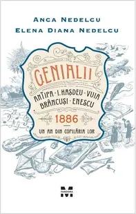 Genialii. Antipa, I. Hașdeu, Vuia, Brâncuși, Enescu. 1886 - Un an din copilăria lor - Paperback brosat - Anca Nedelcu, Elena Nedelcu