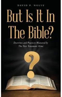 But Is It In The Bible?: Doctrines and Practices Measured by The New Testament Alone