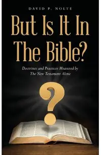 But Is It In The Bible?: Doctrines and Practices Measured by The New Testament Alone