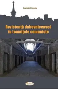 Rezistenta duhovniceasca in temnitele comuniste