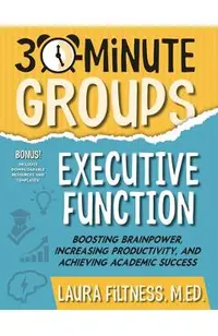 30-Minute Groups: Executive Function: Boosting Brainpower, Increasing Productivity, and Achieving Academic Success
