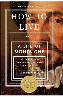 How to Live: Or a Life of Montaigne in One Question and Twenty Attempts at an Answer