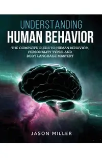 Understanding Human Behavior: The Complete Guide to Human Behavior, Personality Types, and Body Language Mastery