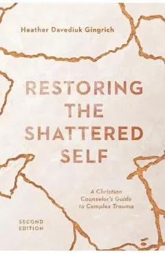 Restoring the Shattered Self: A Christian Counselor's Guide to Complex Trauma