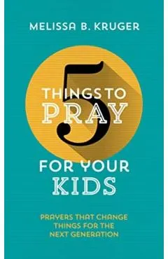 5 Things to Pray for Your Kids: Prayers That Change Things for the Next Generation